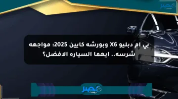 بي إم دبليو X6 وبورشه كايين 2025: مواجهة شرسة.. أيهما السيارة الأفضل؟